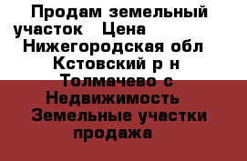 Продам земельный участок › Цена ­ 350 000 - Нижегородская обл., Кстовский р-н, Толмачево с. Недвижимость » Земельные участки продажа   